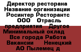 Директор ресторана › Название организации ­ Росинтер Ресторантс, ООО › Отрасль предприятия ­ Другое › Минимальный оклад ­ 1 - Все города Работа » Вакансии   . Ненецкий АО,Пылемец д.